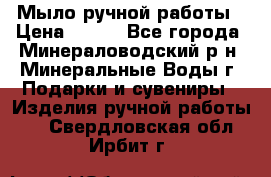 Мыло ручной работы › Цена ­ 350 - Все города, Минераловодский р-н, Минеральные Воды г. Подарки и сувениры » Изделия ручной работы   . Свердловская обл.,Ирбит г.